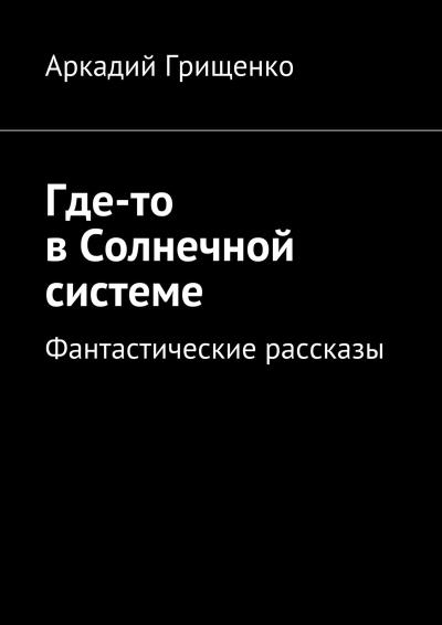 Книга Где-то в Солнечной системе. Фантастические рассказы (Аркадий Александрович Грищенко)